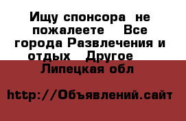 Ищу спонсора .не пожалеете. - Все города Развлечения и отдых » Другое   . Липецкая обл.